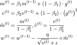 \begin{split}
    m^{(t)} & = \beta_1 m^{(t-1)} + (1 - \beta_1)\cdot g^{(t)}\\
    v^{(t)} & = \beta_2 v^{(t-1)} + (1 - \beta_2)\cdot \left(g^{(t)}\right)^2\\
    \hat{m}^{(t)} & = \frac{m^{(t)}}{1-\beta^{t}_1}, \hat{v}^{(t)} = \frac{v^{(t)}}{1-\beta^{t}_2}\\
    w^{(t)} & = w^{(t-1)} - \frac{\eta}{\sqrt{v^{(t)}} + \epsilon}\circ \hat{m}^{(t)}\\
\end{split}