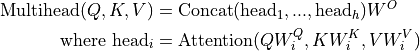 \begin{split}
    \text{Multihead}(Q,K,V) & = \text{Concat}(\text{head}_1,...,\text{head}_h)W^{O}\\
    \text{where } \text{head}_i & = \text{Attention}(QW_i^Q,KW_i^K, VW_i^V)
\end{split}