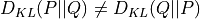 D_{KL}(P||Q) \neq D_{KL}(Q||P)