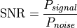 \text{SNR} = \frac{P_{signal}}{P_{noise}}